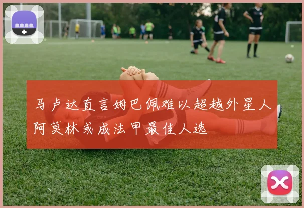 马卢达直言姆巴佩难以超越外星人阿莫林或成法甲最佳人选